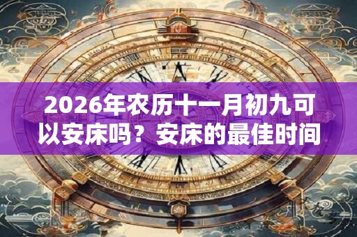 2026年农历十一月初九可以安床吗？安床的最佳时间？