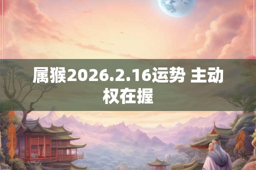 属猴2026.2.16运势 主动权在握