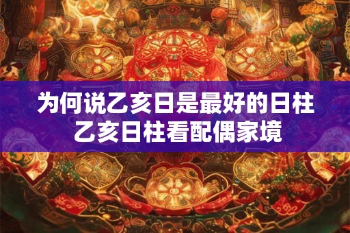 为何说乙亥日是最好的日柱 乙亥日柱看配偶家境