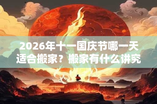 2026年十一国庆节哪一天适合搬家？搬家有什么讲究和忌讳？