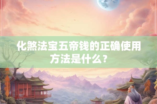 化煞法宝五帝钱的正确使用方法是什么？