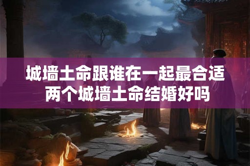 城墙土命跟谁在一起最合适 两个城墙土命结婚好吗