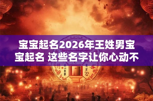 宝宝起名2026年王姓男宝宝起名 这些名字让你心动不已！