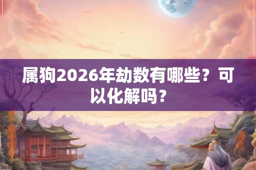 属狗2026年劫数有哪些？可以化解吗？