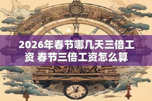 2026年春节哪几天三倍工资 春节三倍工资怎么算