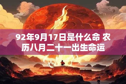 92年9月17日是什么命 农历八月二十一出生命运 92年9月17日是什么命 农历八月二十一出生命运