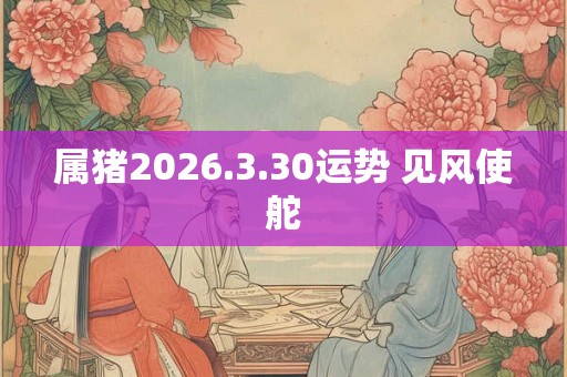 属猪2026.3.30运势 见风使舵
