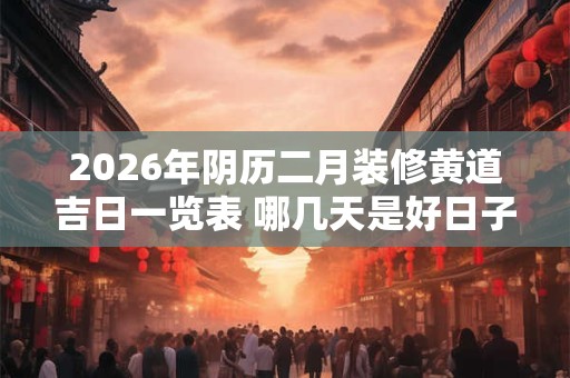 2026年阴历二月装修黄道吉日一览表 哪几天是好日子