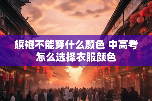 旗袍不能穿什么颜色 中高考怎么选择衣服颜色