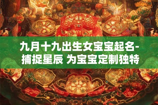九月十九出生女宝宝起名- 捕捉星辰 为宝宝定制独特韵味! 九月十九出生女宝宝起名- 捕捉星辰 为宝宝定制独特韵味!