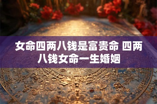 女命四两八钱是富贵命 四两八钱女命一生婚姻