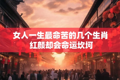 女人一生最命苦的几个生肖 红颜却会命运坎坷