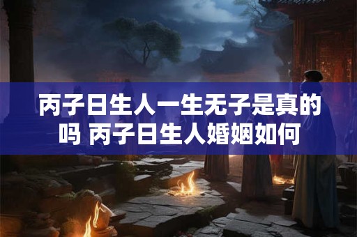 丙子日生人一生无子是真的吗 丙子日生人婚姻如何