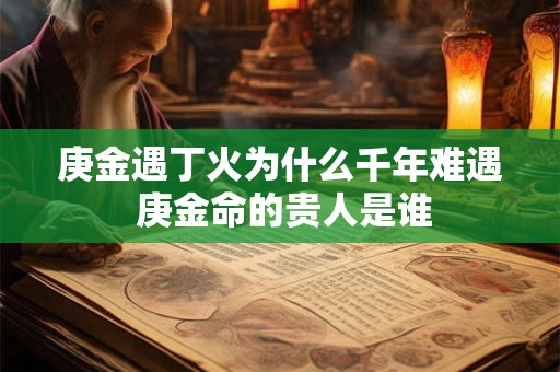 庚金遇丁火为什么千年难遇 庚金命的贵人是谁