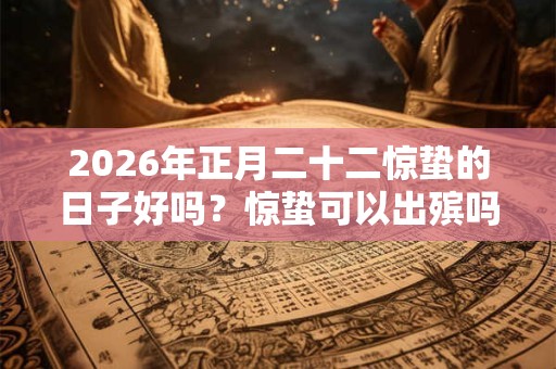 2026年正月二十二惊蛰的日子好吗？惊蛰可以出殡吗？