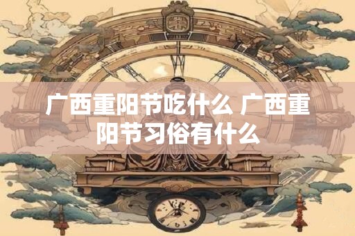 广西重阳节吃什么 广西重阳节习俗有什么