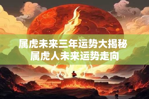 属虎未来三年运势大揭秘 属虎人未来运势走向