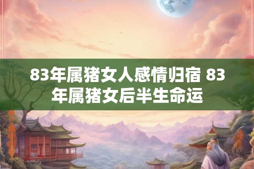 83年属猪女人感情归宿 83年属猪女后半生命运