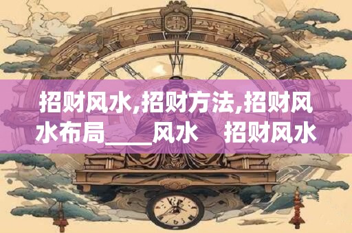 招财风水,招财方法,招财风水布局____风水    招财风水___