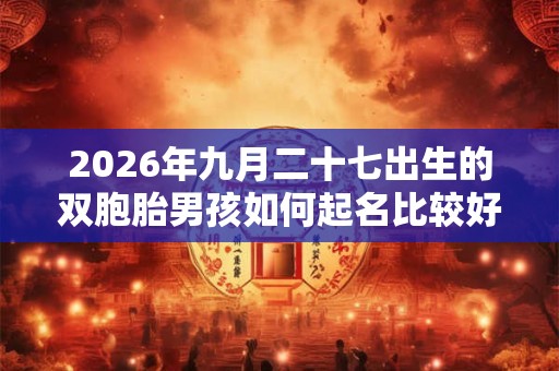 2026年九月二十七出生的双胞胎男孩如何起名比较好，五行属什么