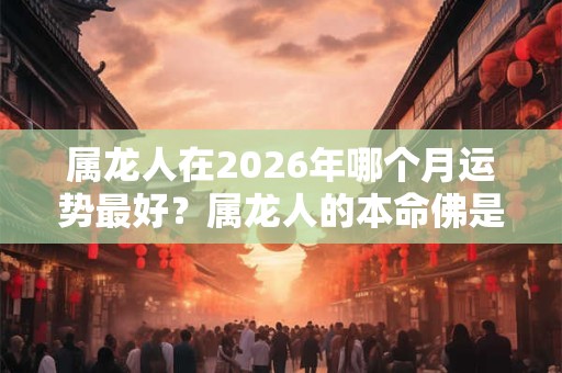 属龙人在2026年哪个月运势最好？属龙人的本命佛是什么？