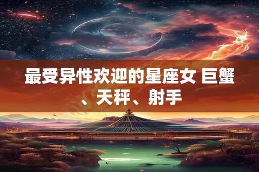最受异性欢迎的星座女 巨蟹、天秤、射手