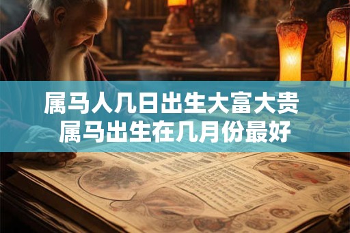 属马人几日出生大富大贵 属马出生在几月份最好
