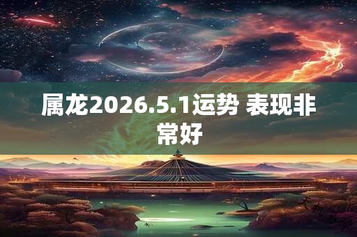 属龙2026.5.1运势 表现非常好