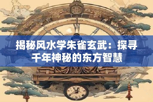 揭秘风水学朱雀玄武：探寻千年神秘的东方智慧