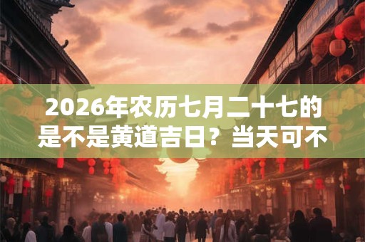 2026年农历七月二十七的是不是黄道吉日？当天可不可以理发？
