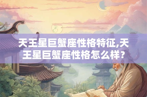 天王星巨蟹座性格特征,天王星巨蟹座性格怎么样？