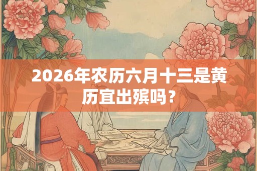 2026年农历六月十三是黄历宜出殡吗？
