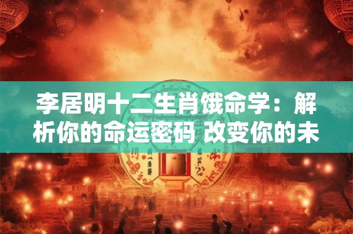李居明十二生肖饿命学：解析你的命运密码 改变你的未来！