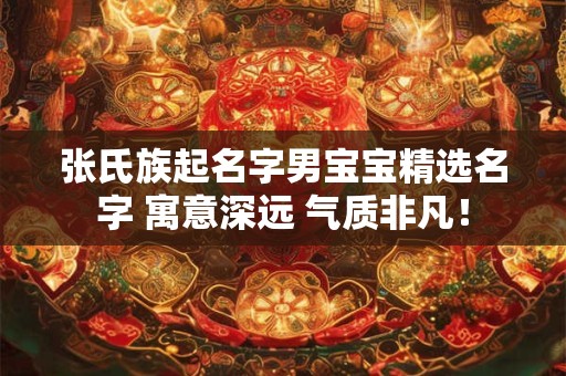 张氏族起名字男宝宝精选名字 寓意深远 气质非凡！