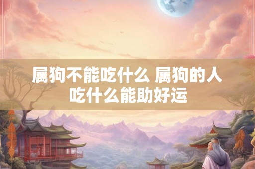 属狗不能吃什么 属狗的人吃什么能助好运
