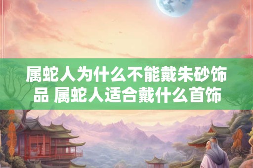 属蛇人为什么不能戴朱砂饰品 属蛇人适合戴什么首饰