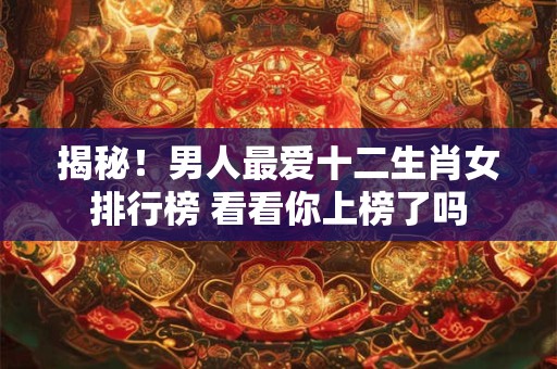 揭秘！男人最爱十二生肖女排行榜 看看你上榜了吗