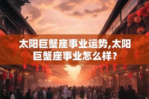 太阳巨蟹座事业运势,太阳巨蟹座事业怎么样？