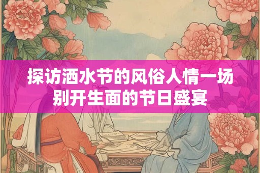 探访洒水节的风俗人情一场别开生面的节日盛宴