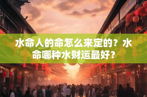 水命人的命怎么来定的？水命哪种水财运最好？