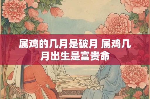 属鸡的几月是破月 属鸡几月出生是富贵命