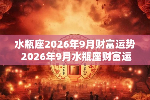 水瓶座2026年9月财富运势 2026年9月水瓶座财富运程详解
