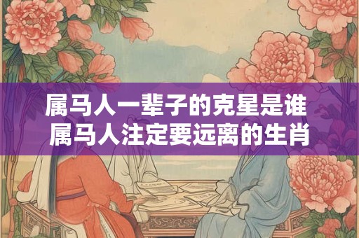 属马人一辈子的克星是谁 属马人注定要远离的生肖