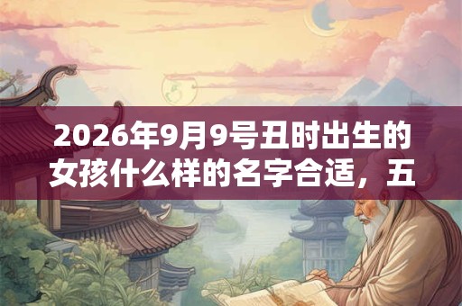 2026年9月9号丑时出生的女孩什么样的名字合适，五行属什么