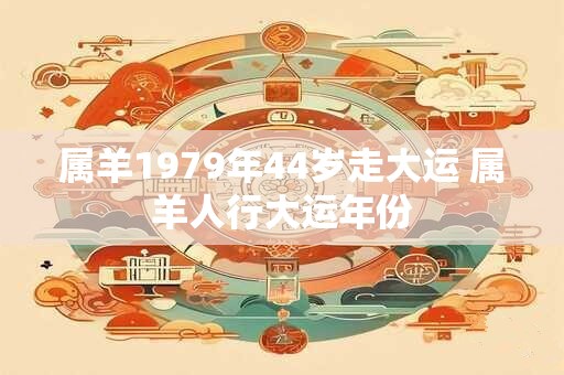 属羊1979年44岁走大运 属羊人行大运年份