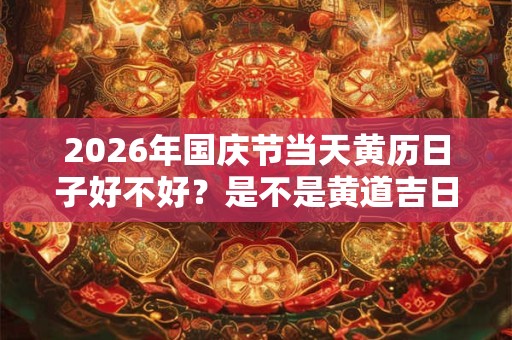 2026年国庆节当天黄历日子好不好？是不是黄道吉日？