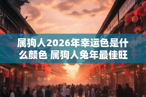 属狗人2026年幸运色是什么颜色 属狗人兔年最佳旺运颜色
