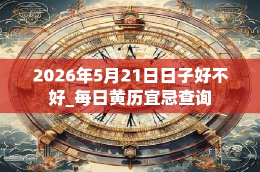 2026年5月21日日子好不好_每日黄历宜忌查询
