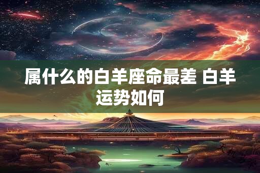 属什么的白羊座命最差 白羊运势如何