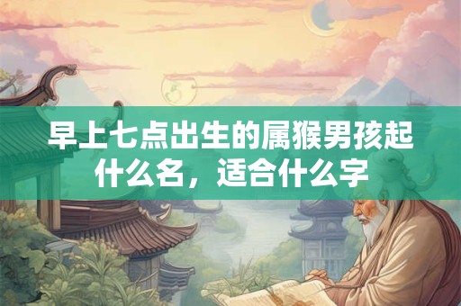 早上七点出生的属猴男孩起什么名，适合什么字